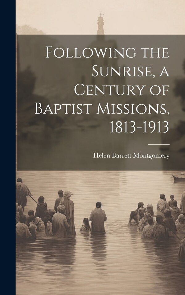 Following the Sunrise a Century of Baptist Missions 1813-1913 by Helen Barrett Montgomery, Hardcover | Indigo Chapters