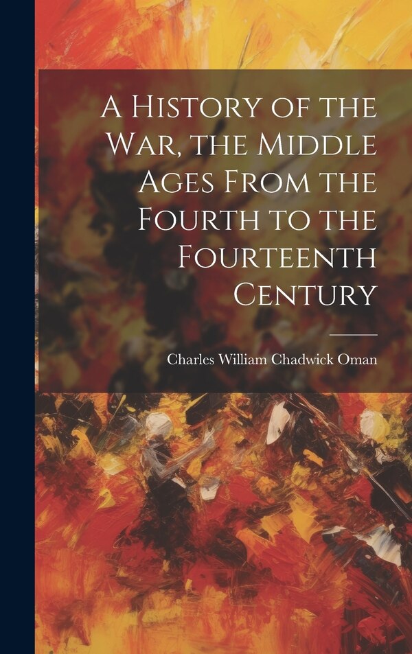 A History of the war the Middle Ages From the Fourth to the Fourteenth Century by Charles William Chadwick Oman, Hardcover | Indigo Chapters