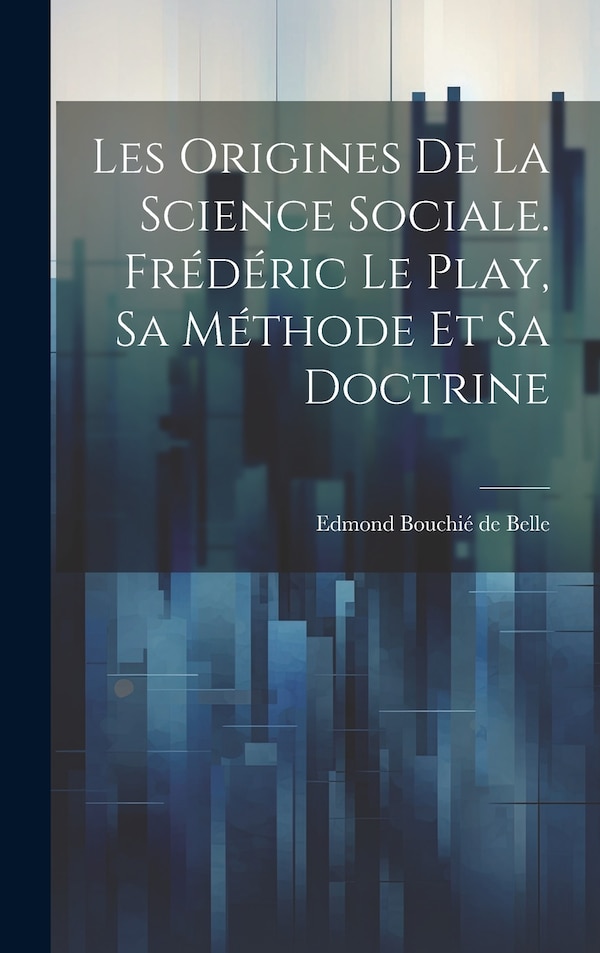 Les origines de la science sociale. Frédéric Le Play sa méthode et sa doctrine by Edmond Bouchié de Belle, Hardcover | Indigo Chapters