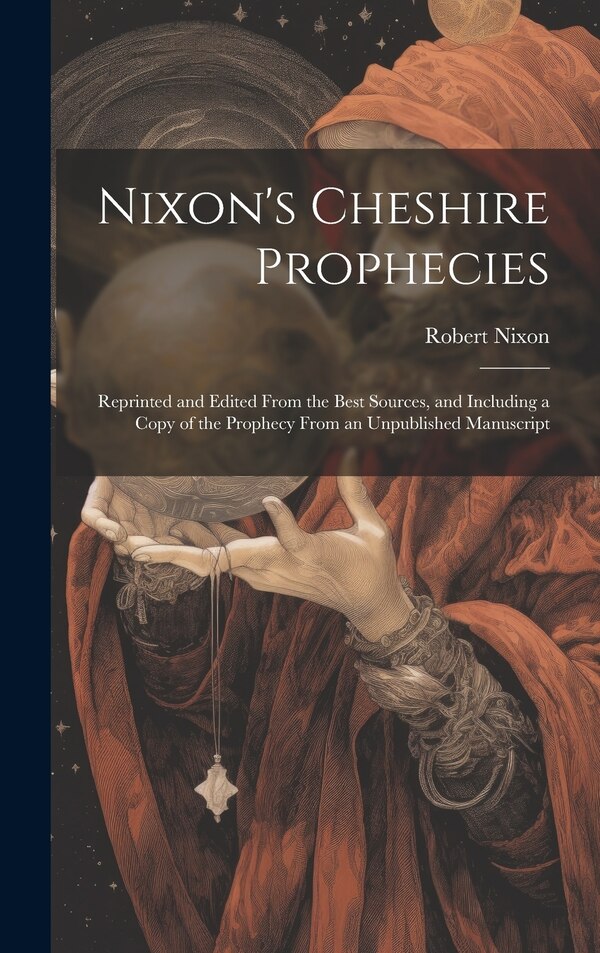 Nixon's Cheshire Prophecies; Reprinted and Edited From the Best Sources and Including a Copy of the Prophecy From an Unpublished Manuscript