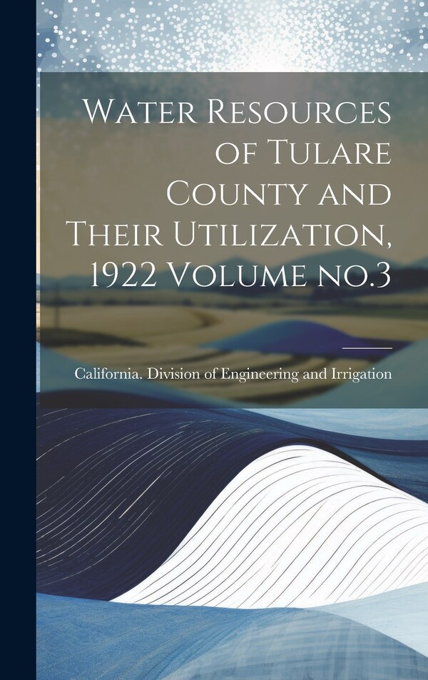 Water Resources of Tulare County and Their Utilization 1922 Volume no.3 by California Division of Engineering and, Hardcover | Indigo Chapters