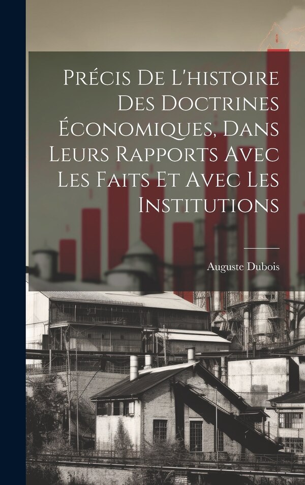 Précis de l'histoire des doctrines économiques dans leurs rapports avec les faits et avec les institutions by Auguste Dubois, Hardcover