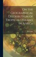 On the Geographical Distribution of Tropical Diseases in Africa by RW Felkin, Hardcover | Indigo Chapters