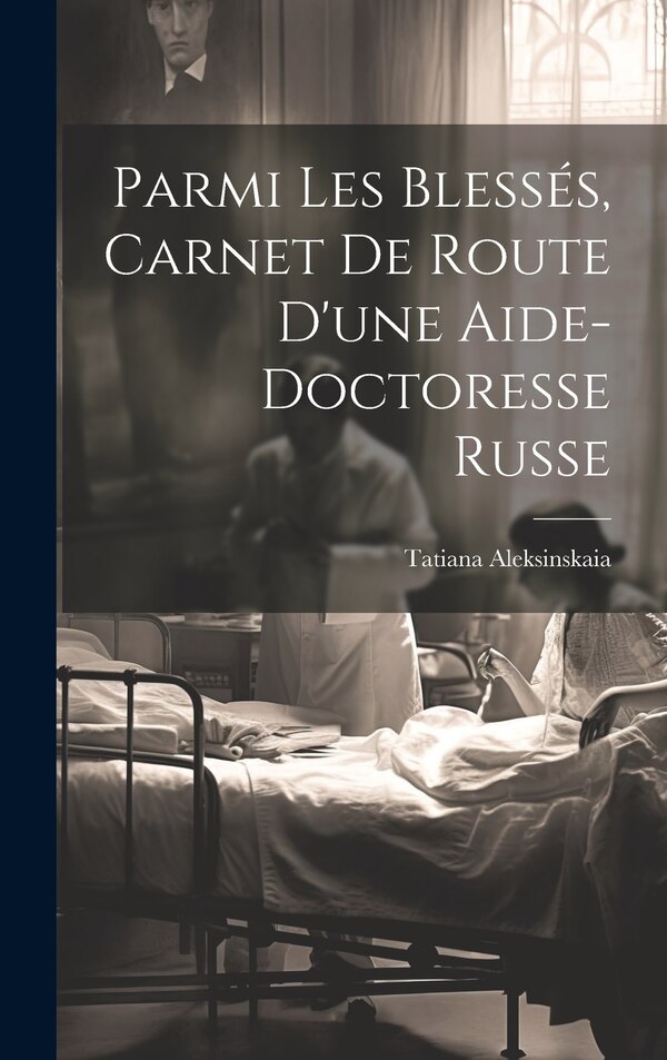 Parmi les blessés carnet de route d'une aide-doctoresse russe by Tatiana Aleksinskaia, Hardcover | Indigo Chapters