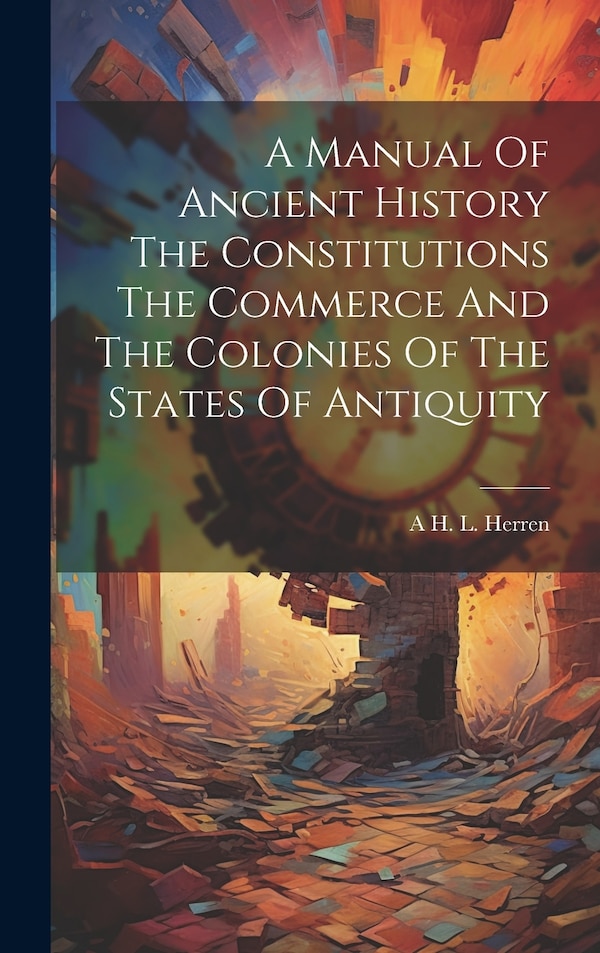 A Manual Of Ancient History The Constitutions The Commerce And The Colonies Of The States Of Antiquity by A H L Herren, Hardcover | Indigo Chapters