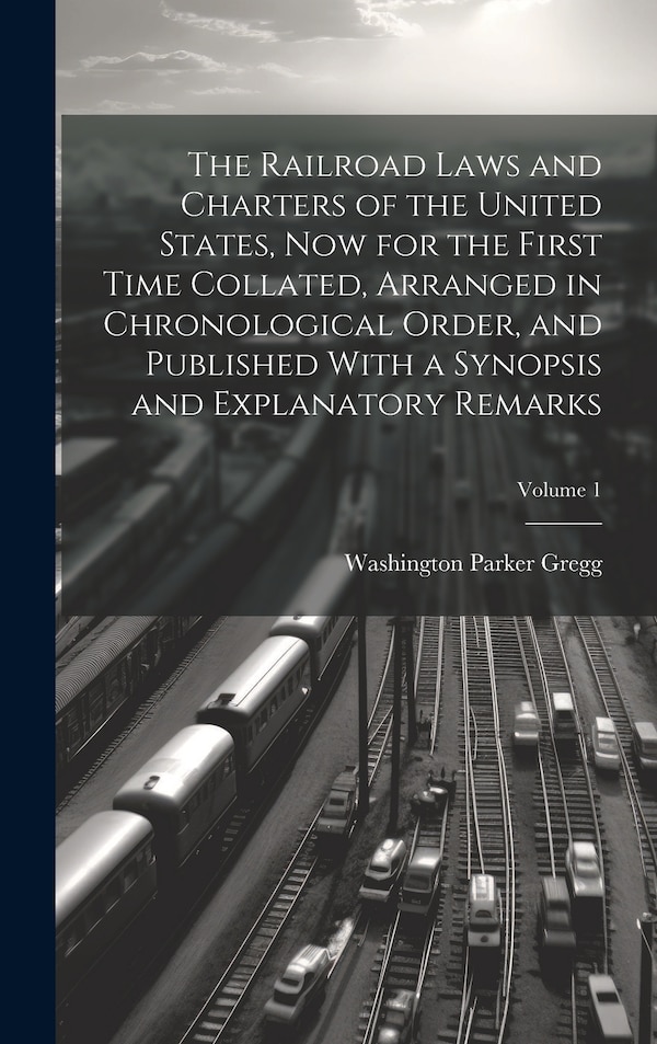 The Railroad Laws and Charters of the United States now for the First Time Collated Arranged in Chronological Order and Published With a