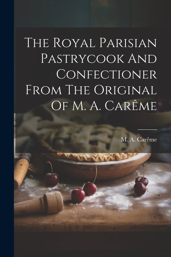 The Royal Parisian Pastrycook And Confectioner From The Original Of M. A. Carême by M A Carême, Paperback | Indigo Chapters