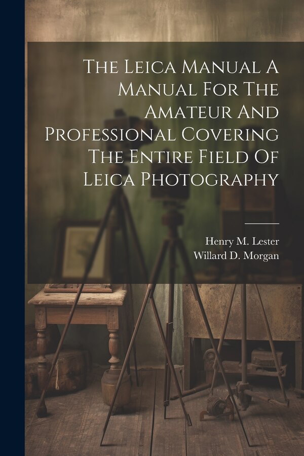 The Leica Manual A Manual For The Amateur And Professional Covering The Entire Field Of Leica Photography by Willard D Morgan, Paperback