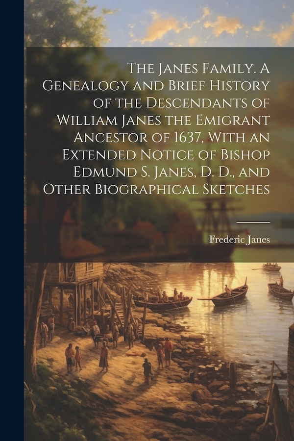 The Janes Family. A Genealogy and Brief History of the Descendants of William Janes the Emigrant Ancestor of 1637 With an Extended Notice