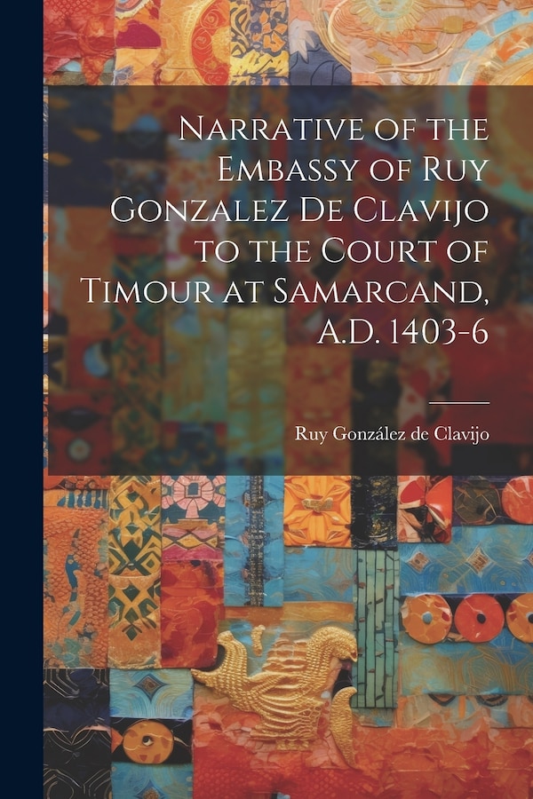 Narrative of the Embassy of Ruy Gonzalez de Clavijo to the Court of Timour at Samarcand A.D. 1403-6 by Ruy González de Clavijo, Paperback