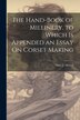 The Hand-Book of Millinery. to Which Is Appended an Essay On Corset Making by Mary J Howell