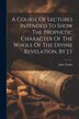 A Course Of Lectures Intended To Show The Prophetic Character Of The Whole Of The Divine Revelation By J. t by John Tudor, Paperback