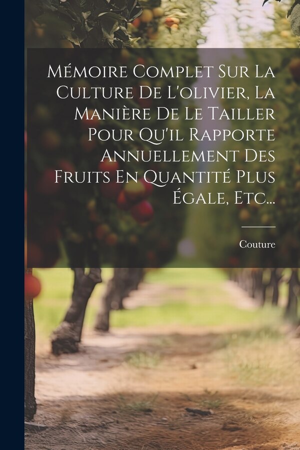 Mémoire Complet Sur La Culture De L'olivier La Manière De Le Tailler Pour Qu'il Rapporte Annuellement Des Fruits En Quantité Plus by Couture (Abbé )