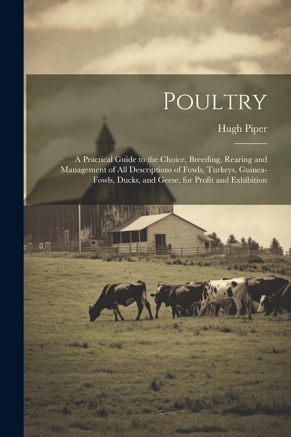 Poultry; a Practical Guide to the Choice Breeding Rearing and Management of all Descriptions of Fowls Turkeys Guinea-fowls Ducks and by Hugh Piper