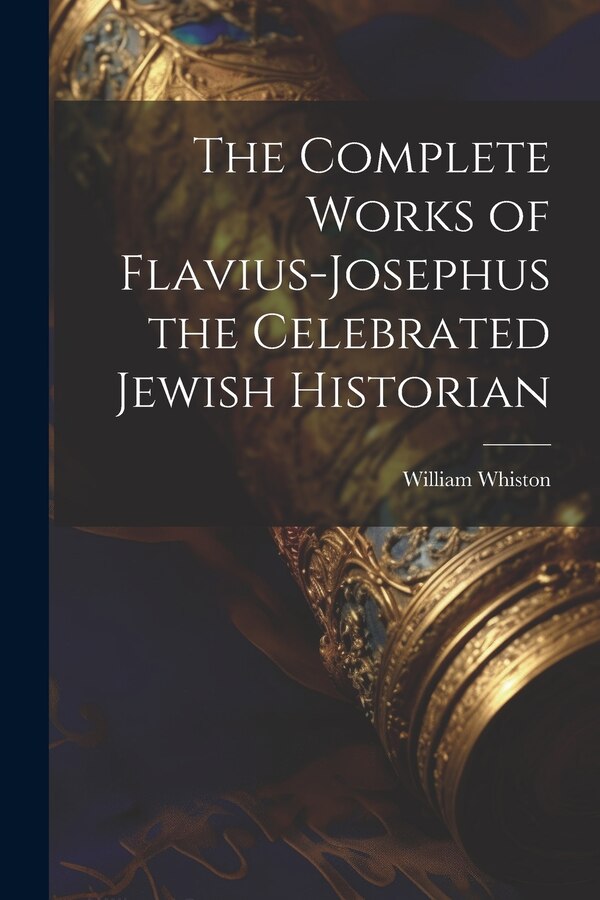 The Complete Works of Flavius-Josephus the Celebrated Jewish Historian by William Whiston, Paperback | Indigo Chapters