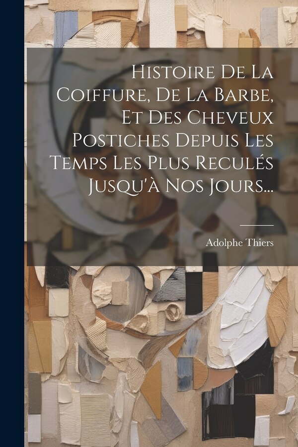 Histoire De La Coiffure De La Barbe Et Des Cheveux Postiches Depuis Les Temps Les Plus Reculés Jusqu'à Nos Jours. by Adolphe Thiers, Paperback
