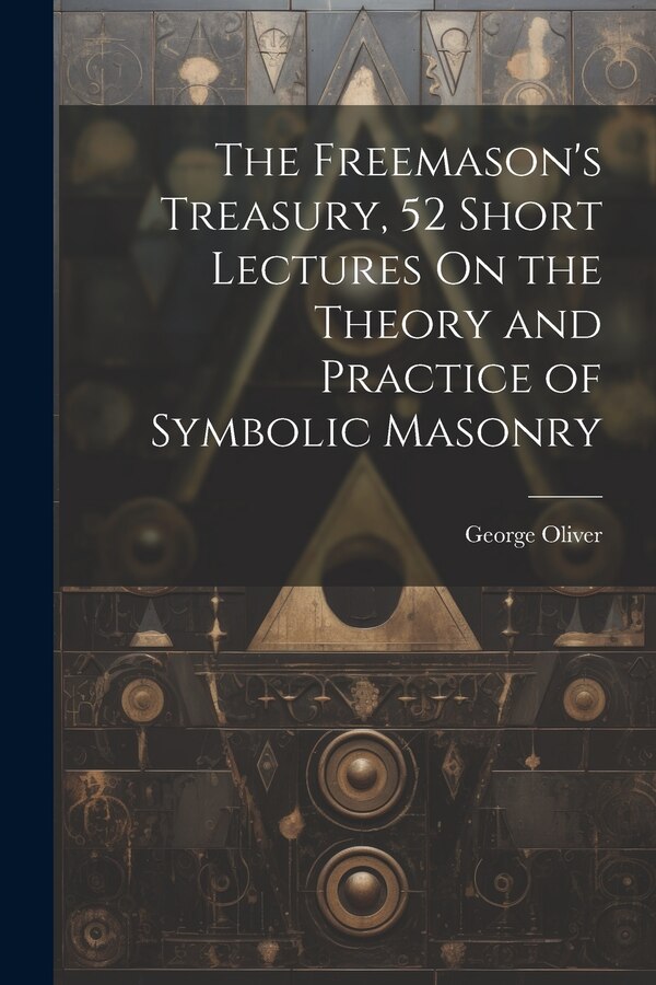 The Freemason's Treasury 52 Short Lectures On the Theory and Practice of Symbolic Masonry by George Oliver, Paperback | Indigo Chapters