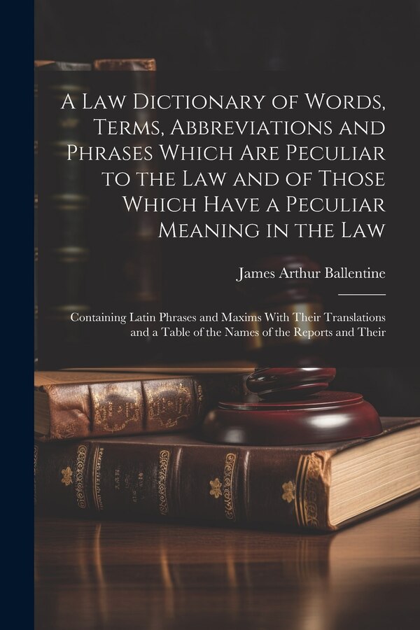 A Law Dictionary of Words Terms Abbreviations and Phrases Which Are Peculiar to the Law and of Those Which Have a Peculiar Meaning in the