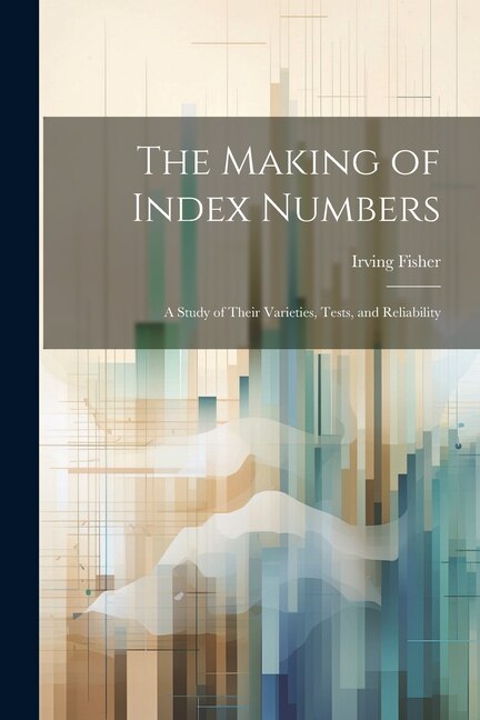 The Making of Index Numbers; a Study of Their Varieties Tests and Reliability by Fisher Irving 1867-1947, Paperback | Indigo Chapters