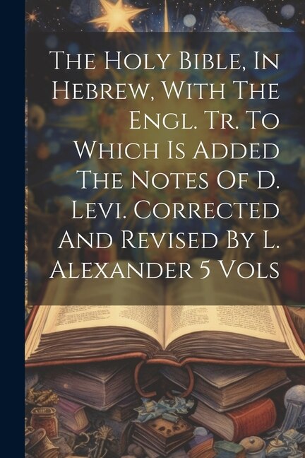 The Holy Bible In Hebrew With The Engl. Tr. To Which Is Added The Notes Of D. Levi. Corrected And Revised By L. Alexander 5 Vols by Anonymous