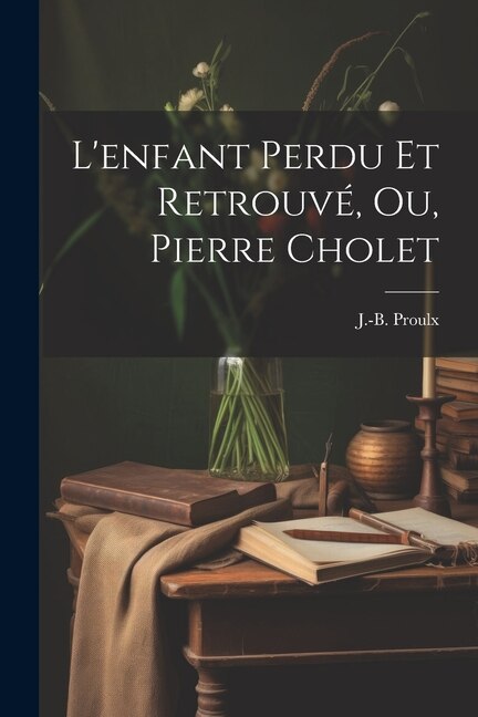 L'enfant Perdu Et Retrouvé Ou Pierre Cholet by J -B (Jean-Baptiste) 1846-1 Proulx, Paperback | Indigo Chapters