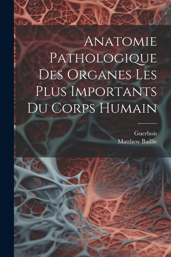 Anatomie Pathologique Des Organes Les Plus Importants Du Corps Humain by Matthew Baillie, Paperback | Indigo Chapters