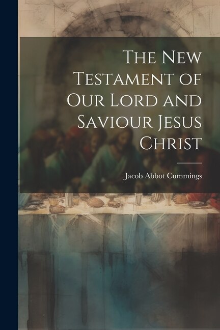 The New Testament of Our Lord and Saviour Jesus Christ by Jacob Abbot Cummings, Paperback | Indigo Chapters