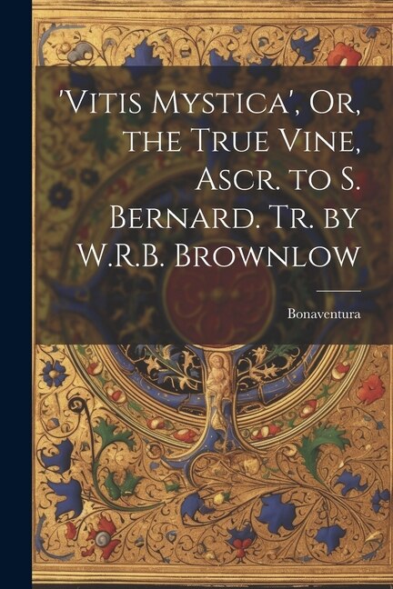 'vitis Mystica' Or the True Vine Ascr. to S. Bernard. Tr. by W.R.B. Brownlow by Bonaventura, Paperback | Indigo Chapters