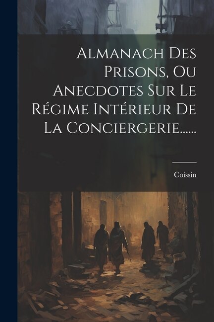 Almanach Des Prisons Ou Anecdotes Sur Le Régime Intérieur De La Conciergerie . by Coissin, Paperback | Indigo Chapters