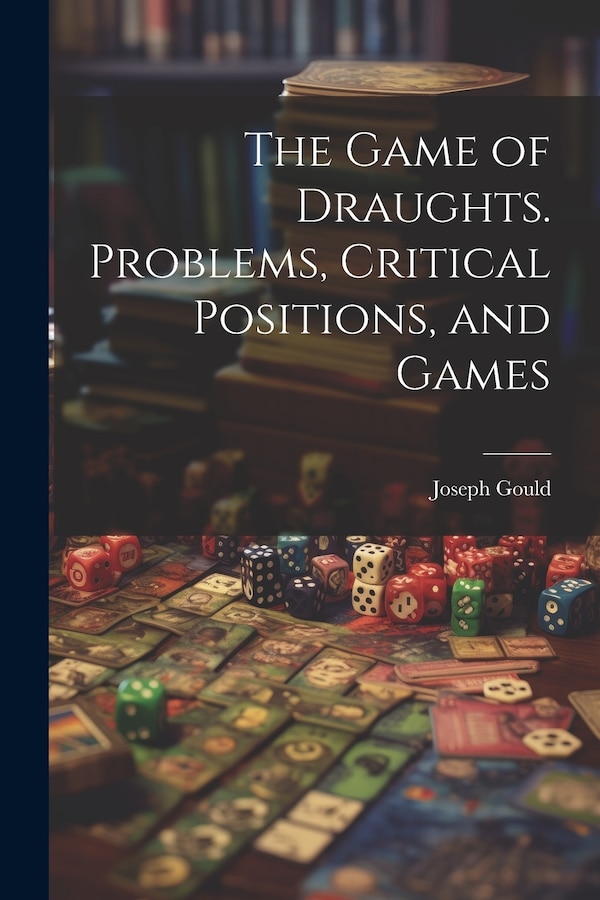 The Game of Draughts. Problems Critical Positions and Games by Joseph Gould, Paperback | Indigo Chapters