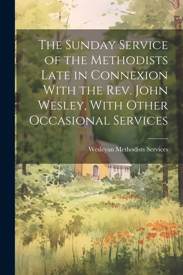 The Sunday Service of the Methodists Late in Connexion With the Rev. John Wesley With Other Occasional Services by Wesleyan Methodists Services