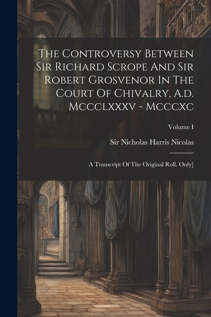 The Controversy Between Sir Richard Scrope And Sir Robert Grosvenor In The Court Of Chivalry A.d. Mccclxxxv - Mcccxc by Sir Nicholas Harris Nicolas