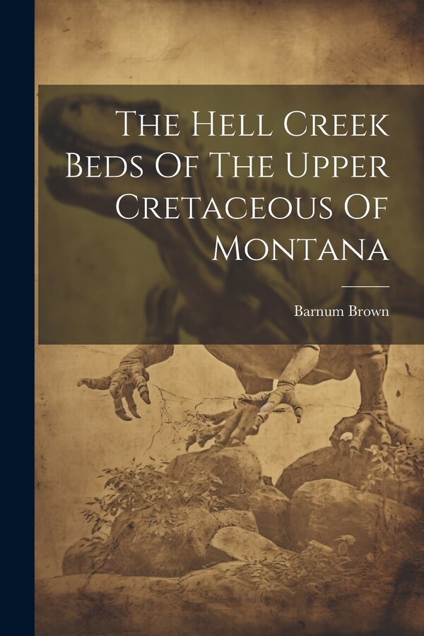 The Hell Creek Beds Of The Upper Cretaceous Of Montana by Barnum Brown, Paperback | Indigo Chapters