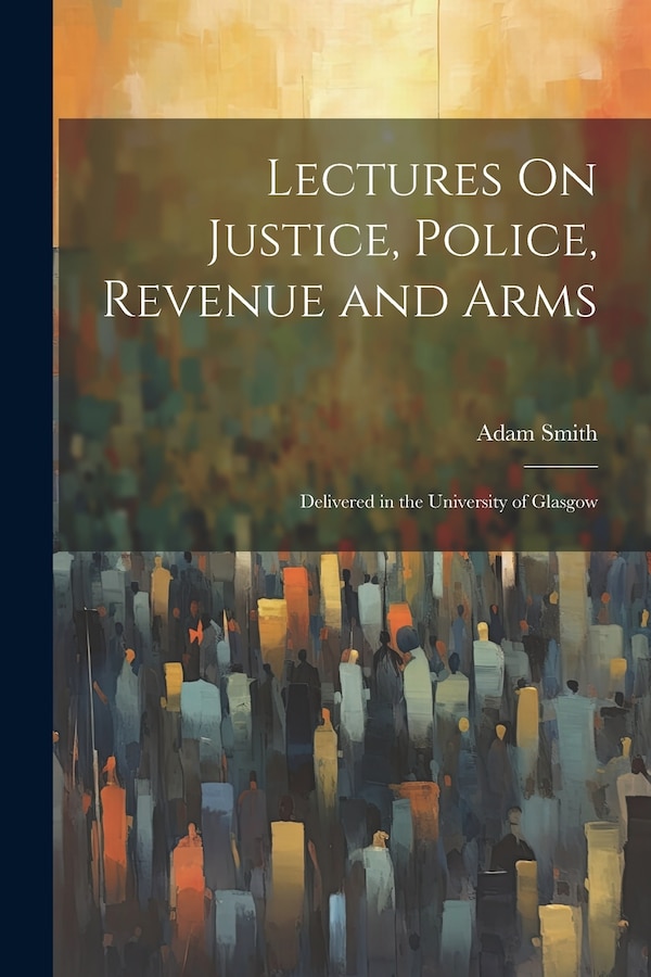 Lectures On Justice Police Revenue and Arms by Adam Smith, Paperback | Indigo Chapters