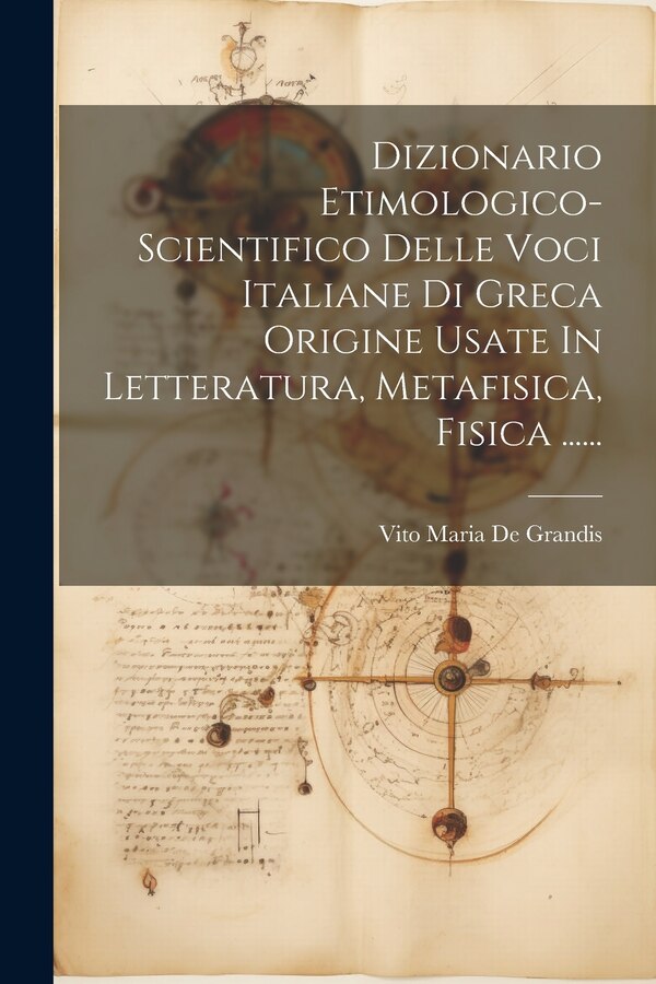 Dizionario Etimologico-scientifico Delle Voci Italiane Di Greca Origine Usate In Letteratura Metafisica Fisica by Vito Maria de Grandis