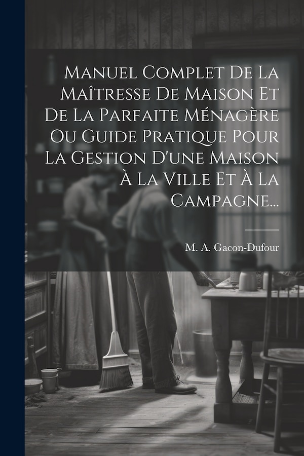 Manuel Complet De La Maîtresse De Maison Et De La Parfaite Ménagère Ou Guide Pratique Pour La Gestion D'une Maison À La Ville Et À La