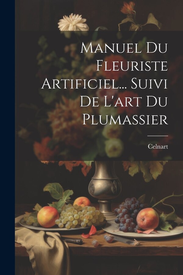 Manuel Du Fleuriste Artificiel Suivi De L'art Du Plumassier by Celnart, Paperback | Indigo Chapters