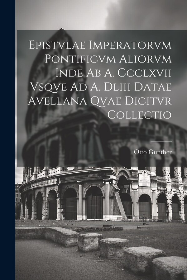 Epistvlae Imperatorvm Pontificvm Aliorvm Inde Ab A. Ccclxvii Vsqve Ad A. Dliii Datae Avellana Qvae Dicitvr Collectio by Otto Günther, Paperback