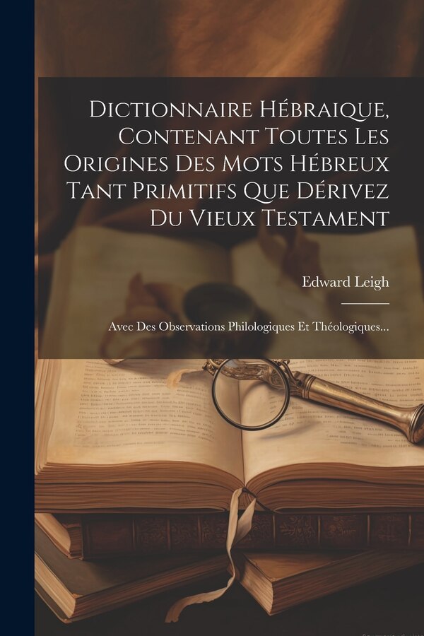 Dictionnaire Hébraique Contenant Toutes Les Origines Des Mots Hébreux Tant Primitifs Que Dérivez Du Vieux Testament by Edward Leigh, Paperback