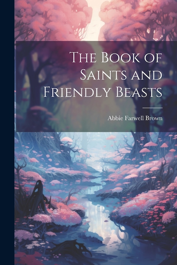 The Book Of Saints And Friendly Beasts () by Abbie Farwell Brown