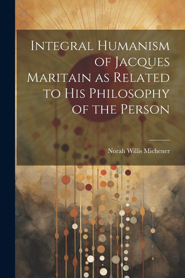 Integral Humanism of Jacques Maritain as Related to his Philosophy of the Person by Norah Willis Michener, Paperback | Indigo Chapters