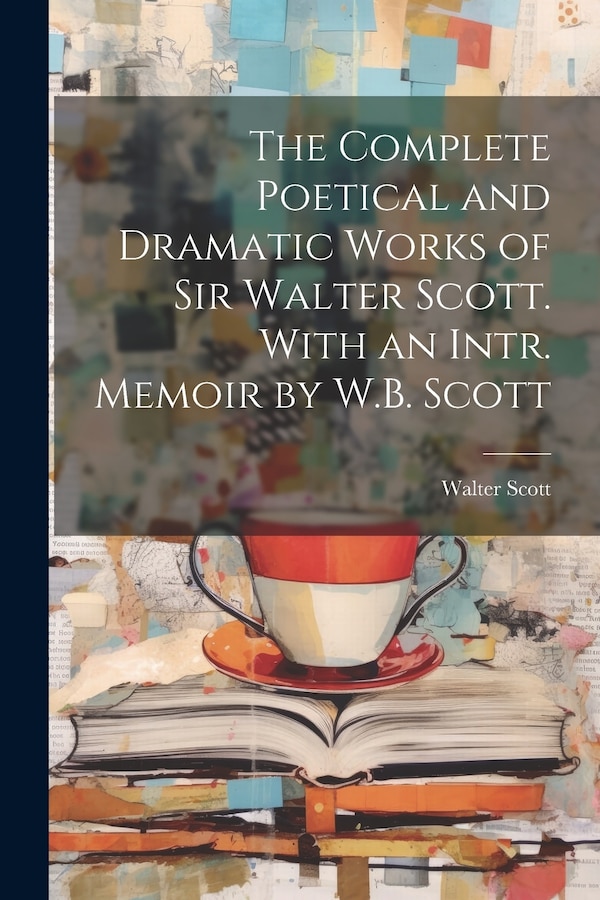 The Complete Poetical and Dramatic Works of Sir Walter Scott. With an Intr. Memoir by W.B. Scott, Paperback | Indigo Chapters