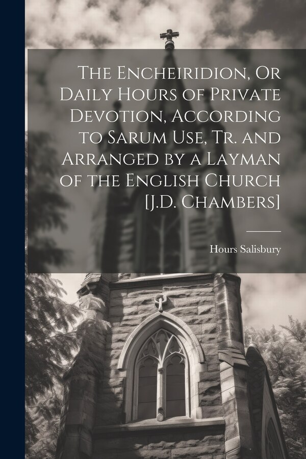 The Encheiridion Or Daily Hours of Private Devotion According to Sarum Use Tr. and Arranged by a Layman of the English Church [J.D