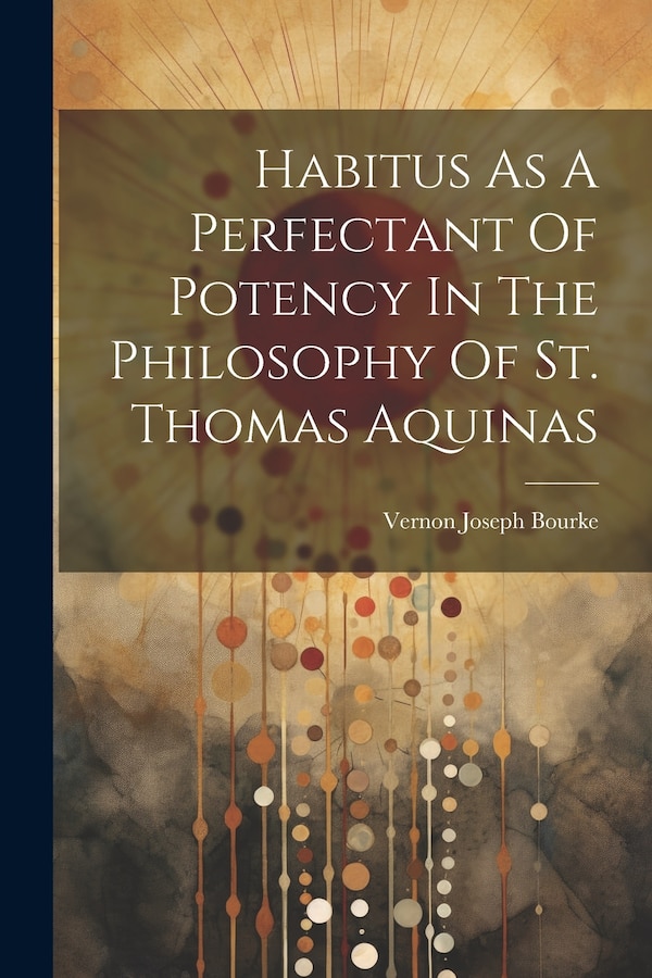 Habitus As A Perfectant Of Potency In The Philosophy Of St. Thomas Aquinas by Vernon Joseph 1907- Bourke, Paperback | Indigo Chapters