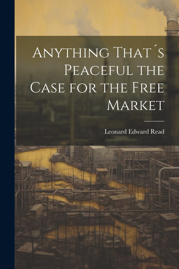 Anything That´s Peaceful the Case for the Free Market by Leonard Edward Read, Paperback | Indigo Chapters