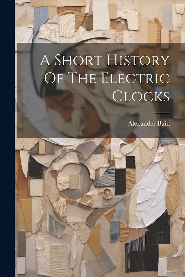 A Short History Of The Electric Clocks by Alexander Bain, Paperback | Indigo Chapters