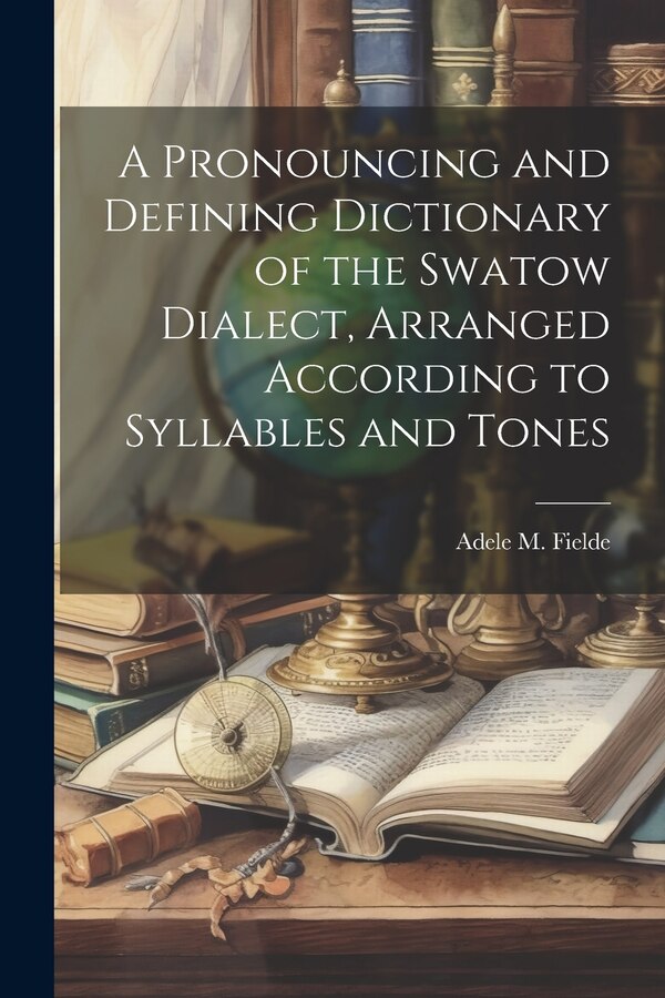 A Pronouncing and Defining Dictionary of the Swatow Dialect Arranged According to Syllables and Tones by Adele M 1839-1916 Fielde, Paperback