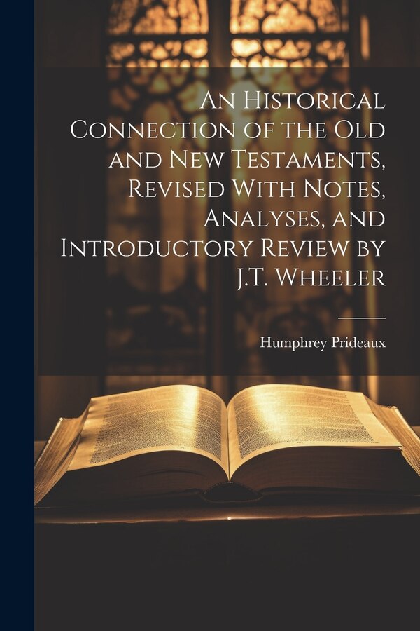 An Historical Connection of the Old and New Testaments Revised With Notes Analyses and Introductory Review by J.T. Wheeler by Humphrey Prideaux