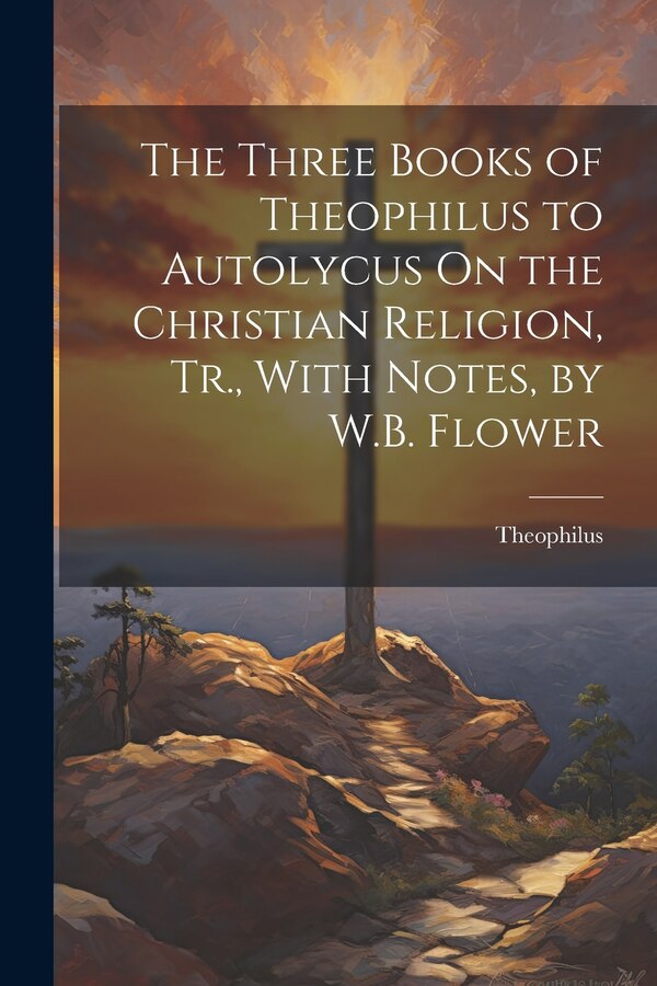 The Three Books of Theophilus to Autolycus On the Christian Religion Tr. With Notes by W.B. Flower, Paperback | Indigo Chapters