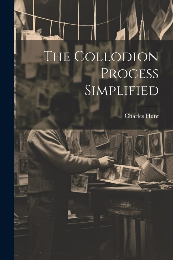 The Collodion Process Simplified by Charles Hunt (Chemist ), Paperback | Indigo Chapters